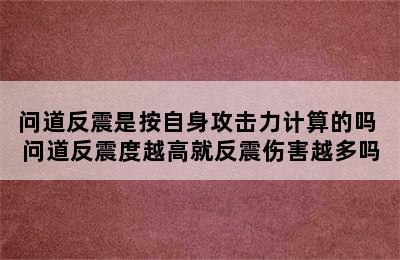 问道反震是按自身攻击力计算的吗 问道反震度越高就反震伤害越多吗